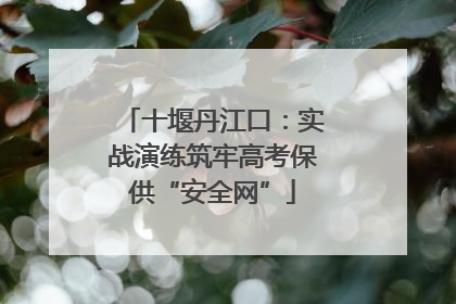 十堰丹江口：实战演练筑牢高考保供“安全网”
