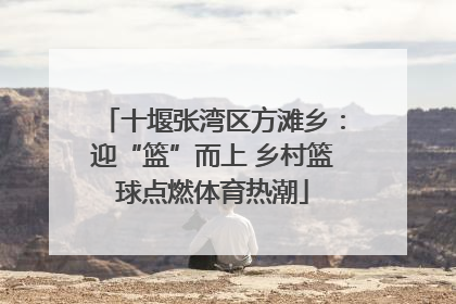 十堰张湾区方滩乡：迎“篮”而上 乡村篮球点燃体育热潮