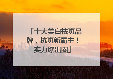 十大美白祛斑品牌，抗斑新霸主！实力爆出圈
