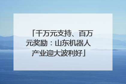 千万元支持、百万元奖励：山东机器人产业迎大波利好