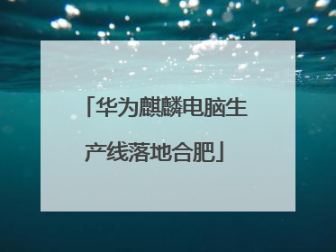 华为麒麟电脑生产线落地合肥