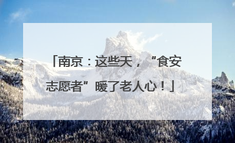 南京：这些天，“食安志愿者”暖了老人心！