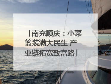 南充顺庆：小菜篮装满大民生 产业链拓宽致富路
