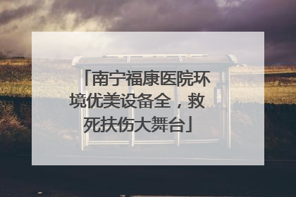 南宁福康医院环境优美设备全，救死扶伤大舞台