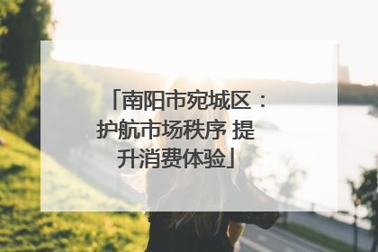 南阳市宛城区：护航市场秩序 提升消费体验