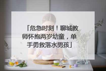 危急时刻！聊城教师怀抱两岁幼童，单手勇救落水男孩