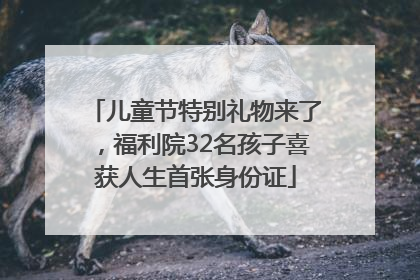 儿童节特别礼物来了，福利院32名孩子喜获人生首张身份证