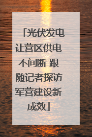 光伏发电让营区供电不间断 跟随记者探访军营建设新成效
