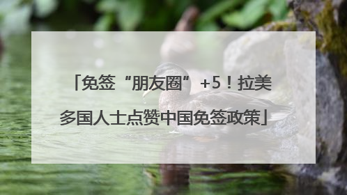 免签“朋友圈”+5！拉美多国人士点赞中国免签政策