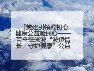 党建引领践初心 健康公益暖民心——百全毫米波“波短情长・守护健康”公益活动进社区