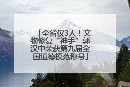 全省仅3人！文物修复“神手”郭汉中荣获第九届全国道德模范称号