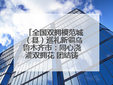 全国双拥模范城（县）巡礼新疆乌鲁木齐市：同心浇灌双拥花 团结铸就军民情