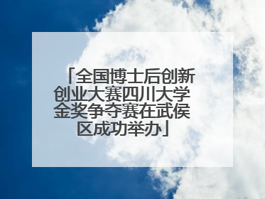 全国博士后创新创业大赛四川大学金奖争夺赛在武侯区成功举办