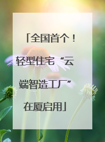 全国首个！轻型住宅“云端智造工厂”在厦启用
