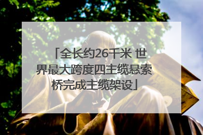 全长约26千米 世界最大跨度四主缆悬索桥完成主缆架设