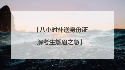 八小时补送身份证 解考生燃眉之急