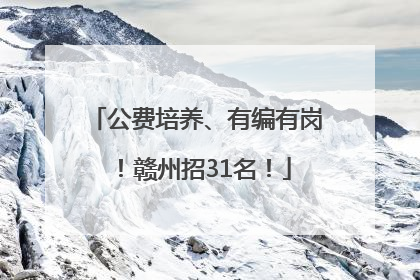 公费培养、有编有岗！赣州招31名！