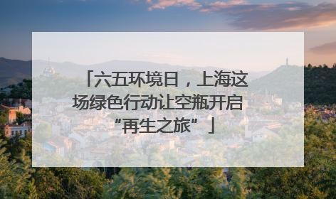 六五环境日，上海这场绿色行动让空瓶开启 “再生之旅”