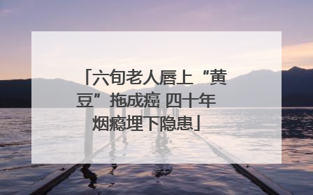六旬老人唇上“黄豆”拖成癌 四十年烟瘾埋下隐患