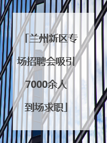 兰州新区专场招聘会吸引7000余人到场求职