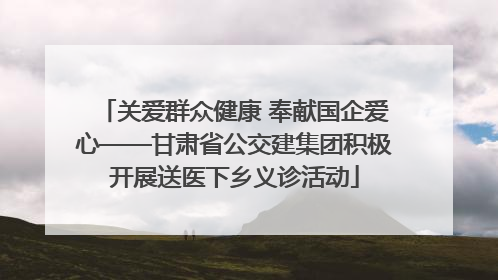 关爱群众健康 奉献国企爱心——甘肃省公交建集团积极开展送医下乡义诊活动