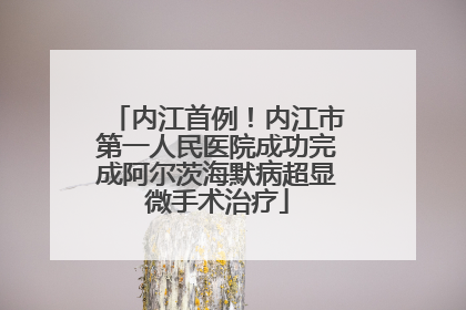 内江首例！内江市第一人民医院成功完成阿尔茨海默病超显微手术治疗