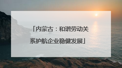 内蒙古：和谐劳动关系护航企业稳健发展