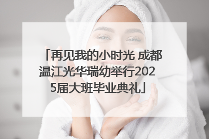 再见我的小时光 成都温江光华瑞幼举行2025届大班毕业典礼
