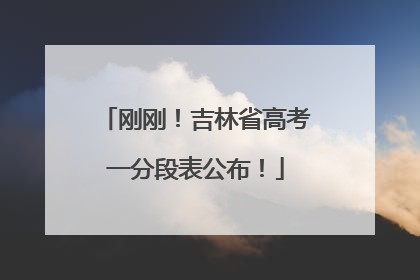 刚刚！吉林省高考一分段表公布！