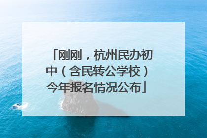 刚刚，杭州民办初中（含民转公学校）今年报名情况公布