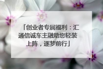 创业者专属福利：汇通信诚车主融助您轻装上阵，逐梦前行