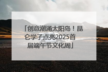 创意潮涌太阳岛！昆仑学子点亮2025首届端午节文化周