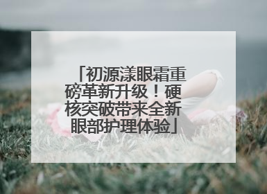 初源漾眼霜重磅革新升级！硬核突破带来全新眼部护理体验