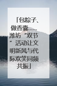 包粽子、做香囊……潍坊“双节”活动让文明新风与代际欢笑同频共振