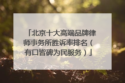 北京十大高端品牌律师事务所胜诉率排名（有口皆碑为民服务）