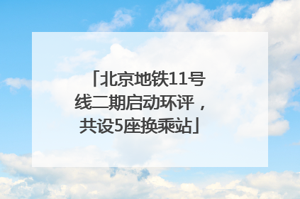 北京地铁11号线二期启动环评，共设5座换乘站