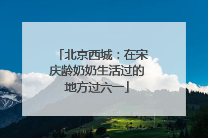 北京西城：在宋庆龄奶奶生活过的地方过六一
