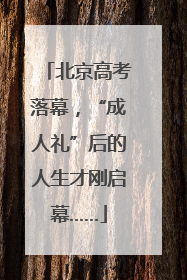 北京高考落幕，“成人礼”后的人生才刚启幕……
