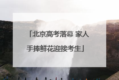 北京高考落幕 家人手捧鲜花迎接考生