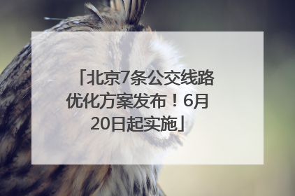 北京7条公交线路优化方案发布！6月20日起实施