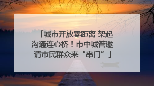 城市开放零距离 架起沟通连心桥！市中城管邀请市民群众来“串门”