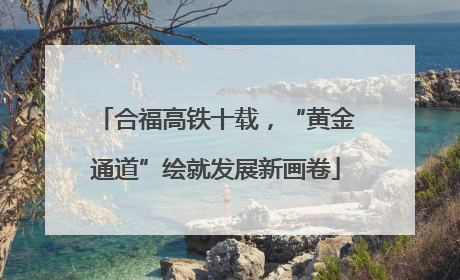 合福高铁十载，“黄金通道”绘就发展新画卷