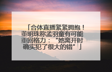 合体直播紧紧拥抱！董明珠称孟羽童有可能重回格力：“她离开时确实犯了很大的错”