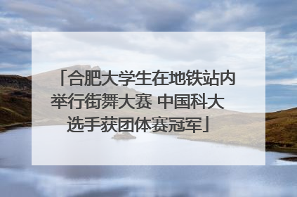 合肥大学生在地铁站内举行街舞大赛 中国科大选手获团体赛冠军