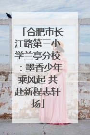 合肥市长江路第三小学兰亭分校：墨香少年乘风起 共赴新程志轩扬