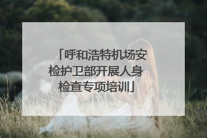 呼和浩特机场安检护卫部开展人身检查专项培训