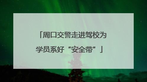 周口交警走进驾校为学员系好“安全带”