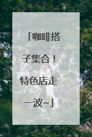 咖啡搭子集合！特色店走一波~