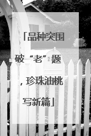 品种突围破“老”题，珍珠油桃写新篇