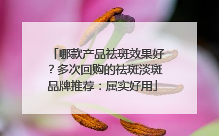 哪款产品祛斑效果好？多次回购的祛斑淡斑品牌推荐：属实好用
